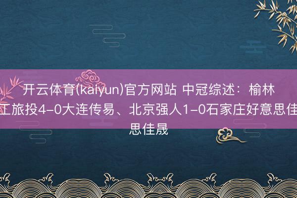 开云体育(kaiyun)官方网站 中冠综述：榆林矿工旅投4-0大连传易、北京强人1-0石家庄好意思佳晟