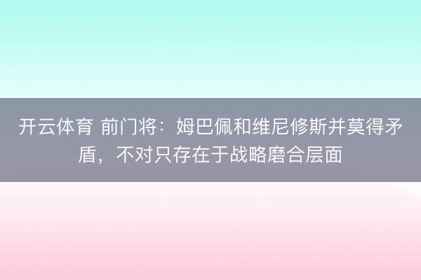 开云体育 前门将：姆巴佩和维尼修斯并莫得矛盾，不对只存在于战略磨合层面