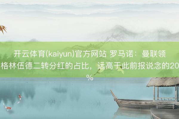 开云体育(kaiyun)官方网站 罗马诺：曼联领有格林伍德二转分红的占比，远高于此前报说念的20%