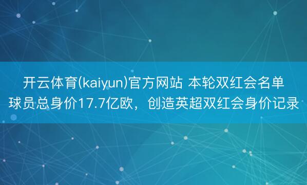 开云体育(kaiyun)官方网站 本轮双红会名单球员总身价17.7亿欧，创造英超双红会身价记录