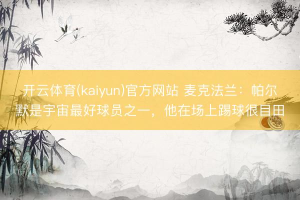 开云体育(kaiyun)官方网站 麦克法兰：帕尔默是宇宙最好球员之一，他在场上踢球很目田
