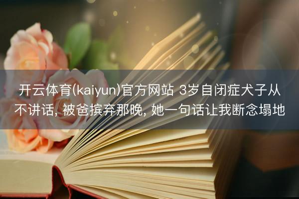 开云体育(kaiyun)官方网站 3岁自闭症犬子从不讲话， 被爸摈弃那晚， 她一句话让我断念塌地