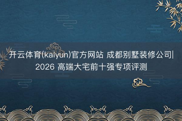 开云体育(kaiyun)官方网站 成都别墅装修公司|2026 高端大宅前十强专项评测