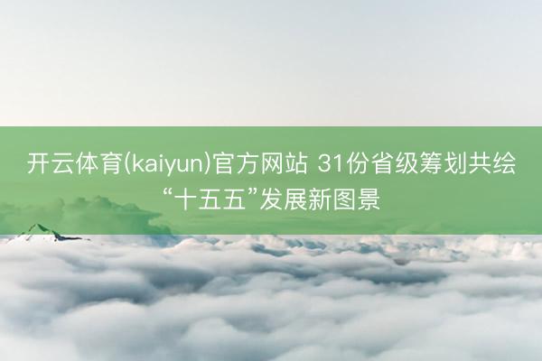 开云体育(kaiyun)官方网站 31份省级筹划共绘“十五五”发展新图景