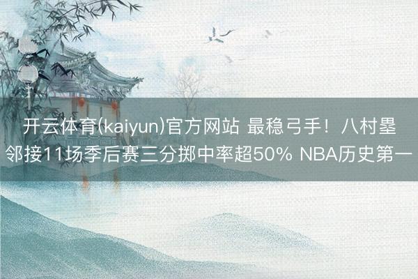 开云体育(kaiyun)官方网站 最稳弓手！八村塁邻接11场季后赛三分掷中率超50% NBA历史第一