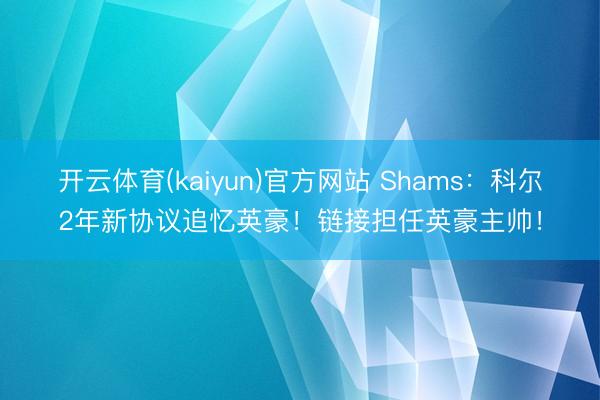 开云体育(kaiyun)官方网站 Shams：科尔2年新协议追忆英豪！链接担任英豪主帅！
