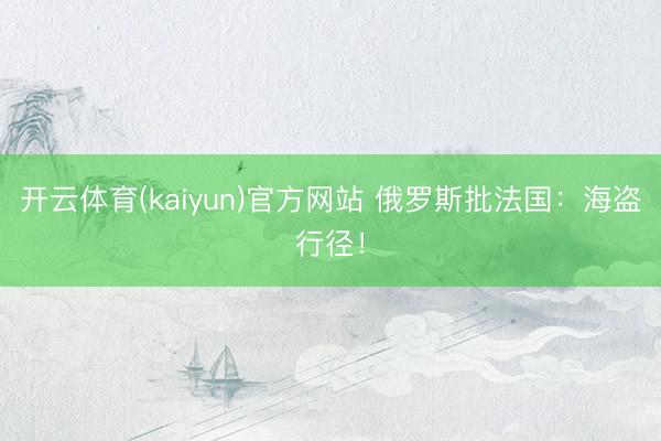 开云体育(kaiyun)官方网站 俄罗斯批法国：海盗行径！