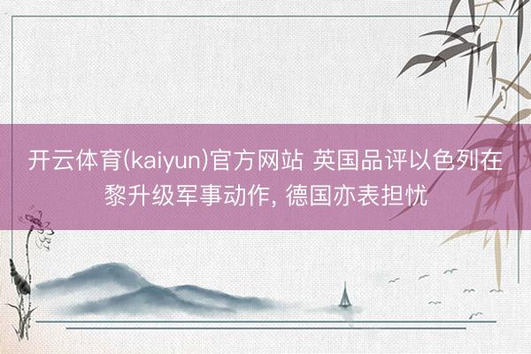 开云体育(kaiyun)官方网站 英国品评以色列在黎升级军事动作， 德国亦表担忧