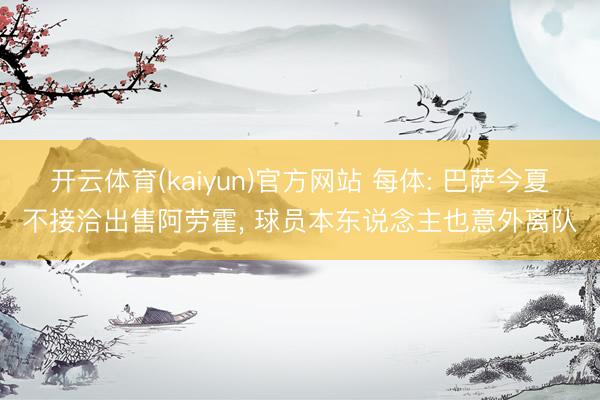 开云体育(kaiyun)官方网站 每体: 巴萨今夏不接洽出售阿劳霍， 球员本东说念主也意外离队