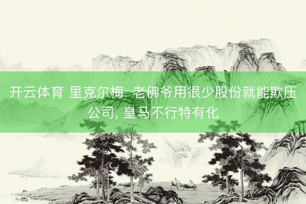 开云体育 里克尔梅: 老佛爷用很少股份就能欺压公司， 皇马不行特有化