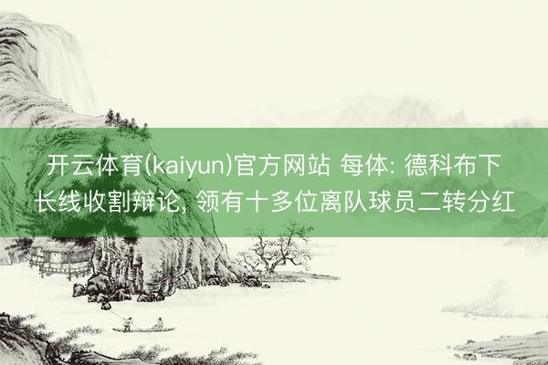 开云体育(kaiyun)官方网站 每体: 德科布下长线收割辩论， 领有十多位离队球员二转分红