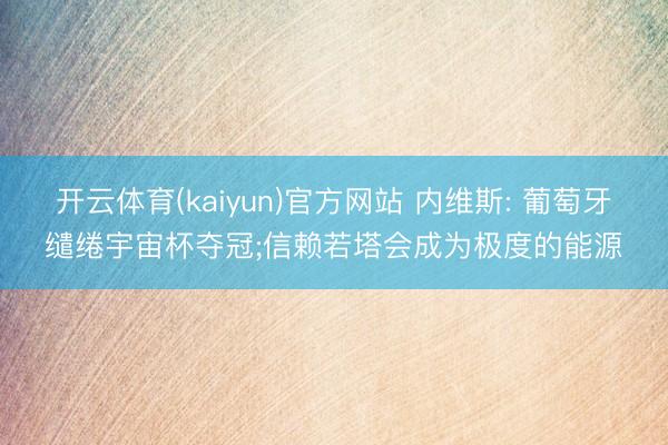 开云体育(kaiyun)官方网站 内维斯: 葡萄牙缱绻宇宙杯夺冠;信赖若塔会成为极度的能源