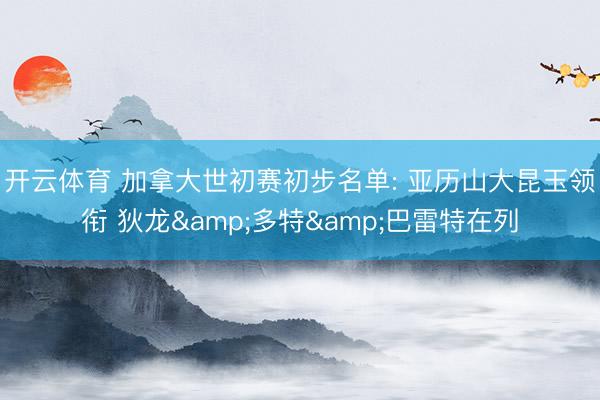开云体育 加拿大世初赛初步名单: 亚历山大昆玉领衔 狄龙&多特&巴雷特在列