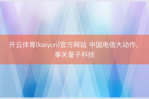 开云体育(kaiyun)官方网站 中国电信大动作， 事关量子科技