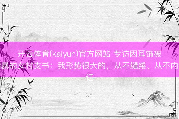 开云体育(kaiyun)官方网站 专访因耳饰被网暴的女村支书：我形势很大的，从不缱绻、从不内讧