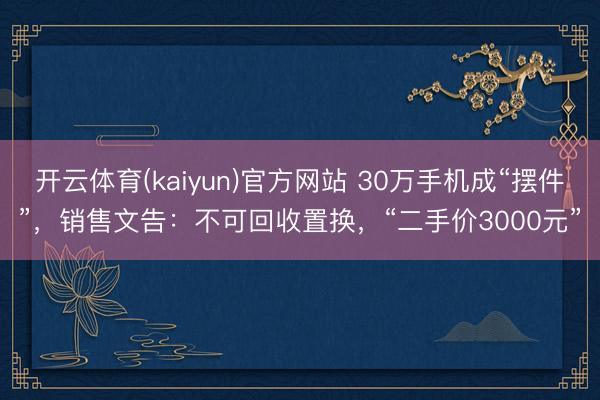 开云体育(kaiyun)官方网站 30万手机成“摆件”，销售文告：不可回收置换，“二手价3000元”