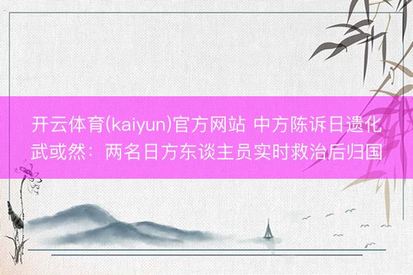开云体育(kaiyun)官方网站 中方陈诉日遗化武或然：两名日方东谈主员实时救治后归国