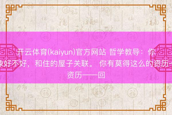 开云体育(kaiyun)官方网站 哲学教导：你的现象好不好，和住的屋子关联。 你有莫得这么的资历——回
