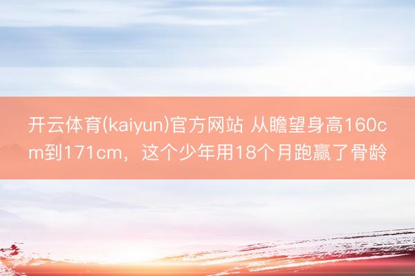 开云体育(kaiyun)官方网站 从瞻望身高160cm到171cm，这个少年用18个月跑赢了骨龄