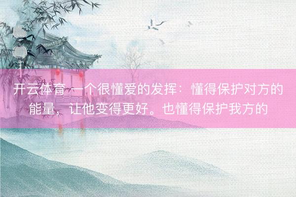 开云体育 一个很懂爱的发挥：懂得保护对方的能量，让他变得更好。也懂得保护我方的