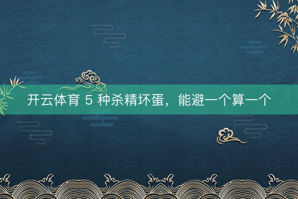 开云体育 5 种杀精坏蛋，能避一个算一个