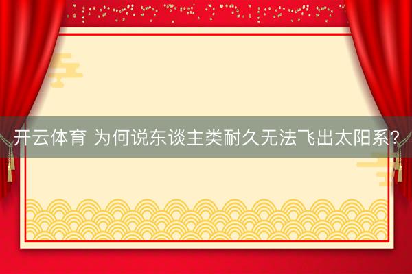 开云体育 为何说东谈主类耐久无法飞出太阳系?