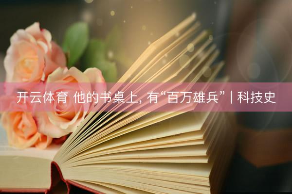开云体育 他的书桌上， 有“百万雄兵” | 科技史
