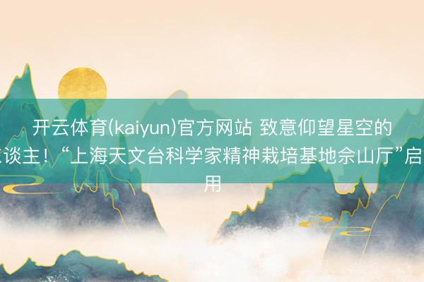 开云体育(kaiyun)官方网站 致意仰望星空的东谈主！“上海天文台科学家精神栽培基地佘山厅”启用