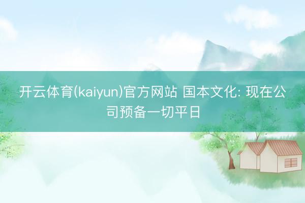 开云体育(kaiyun)官方网站 国本文化: 现在公司预备一切平日