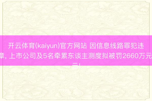 开云体育(kaiyun)官方网站 因信息线路罪犯违章, 上市公司及5名牵累东谈主测度拟被罚2660万元!