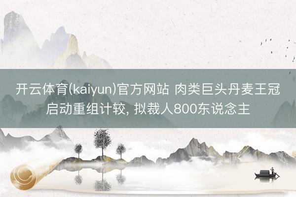 开云体育(kaiyun)官方网站 肉类巨头丹麦王冠启动重组计较, 拟裁人800东说念主