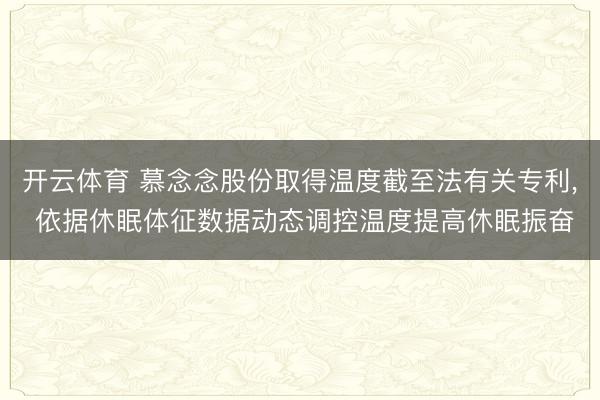 开云体育 慕念念股份取得温度截至法有关专利， 依据休眠体征数据动态调控温度提高休眠振奋