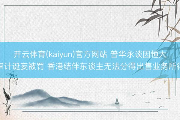 开云体育(kaiyun)官方网站 普华永谈因恒大审计诞妄被罚 香港结伴东谈主无法分得出售业务所得
