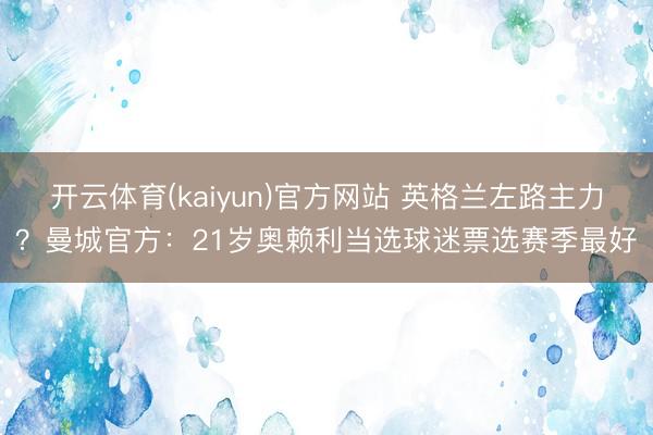开云体育(kaiyun)官方网站 英格兰左路主力？曼城官方：21岁奥赖利当选球迷票选赛季最好