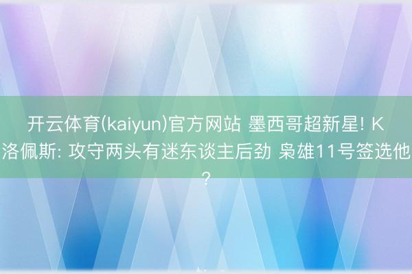 开云体育(kaiyun)官方网站 墨西哥超新星! K·洛佩斯: 攻守两头有迷东谈主后劲 枭雄11号签选他?