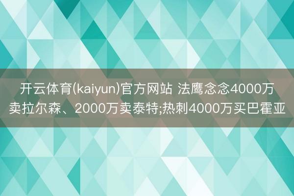 开云体育(kaiyun)官方网站 法鹰念念4000万卖拉尔森、2000万卖泰特;热刺4000万买巴霍亚