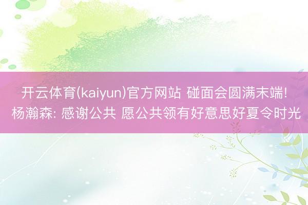 开云体育(kaiyun)官方网站 碰面会圆满末端! 杨瀚森: 感谢公共 愿公共领有好意思好夏令时光