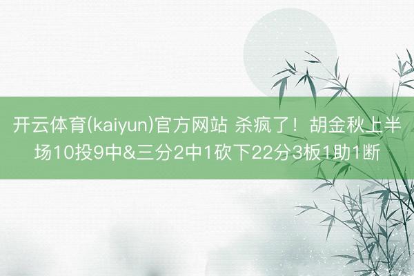 开云体育(kaiyun)官方网站 杀疯了!胡金秋上半场10投9中&三分2中1砍下22分3板1助1断