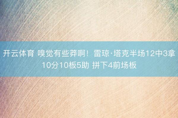 开云体育 嗅觉有些莽啊！雷琼·塔克半场12中3拿10分10板5助 拼下4前场板