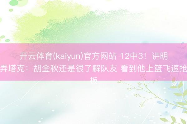 开云体育(kaiyun)官方网站 12中3!讲明捉弄塔克:胡金秋还是很了解队友 看到他上篮飞速抢板