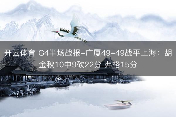开云体育 G4半场战报-广厦49-49战平上海：胡金秋10中9砍22分 弗格15分