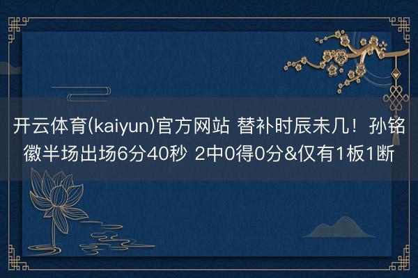开云体育(kaiyun)官方网站 替补时辰未几！孙铭徽半场出场6分40秒 2中0得0分&仅有1板1断