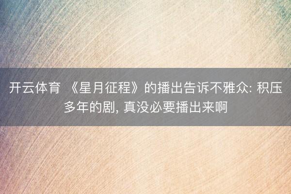 开云体育 《星月征程》的播出告诉不雅众: 积压多年的剧, 真