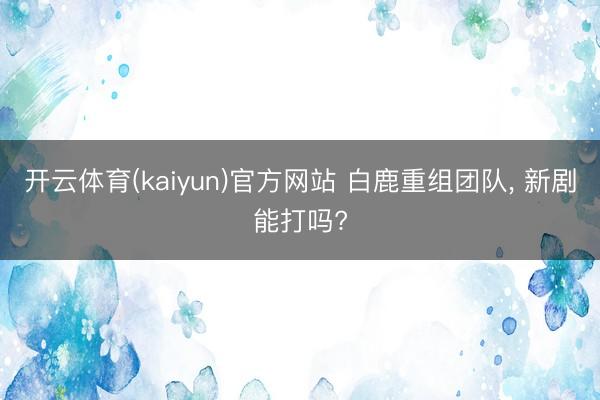 开云体育(kaiyun)官方网站 白鹿重组团队,