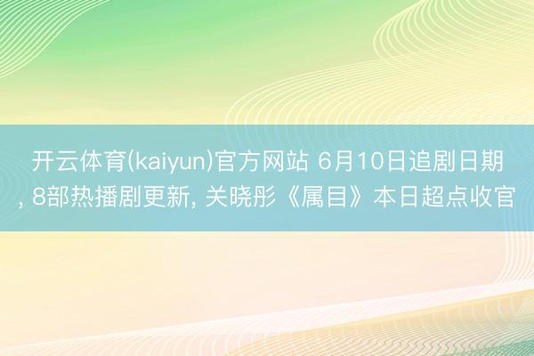 开云体育(kaiyun)官方网站 6月10日追剧日期， 8部热播剧更新， 关晓彤《属目》本日超点收官