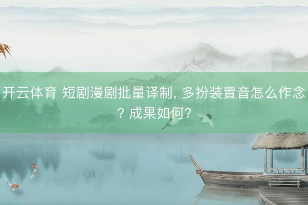 开云体育 短剧漫剧批量译制, 多扮装置音怎么作念? 成果如何