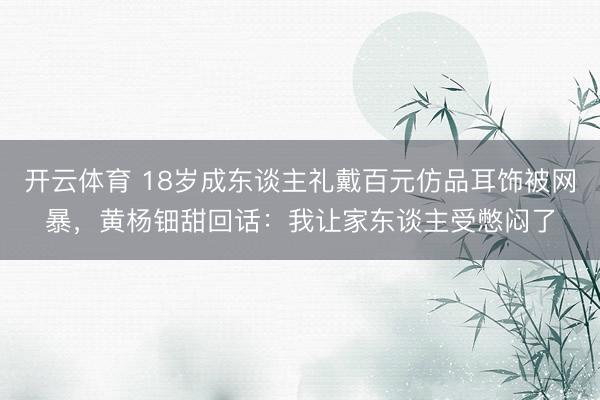 开云体育 18岁成东谈主礼戴百元仿品耳饰被网暴,黄杨钿甜回话:我让家东谈主受憋闷了