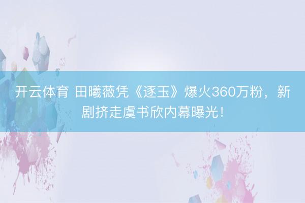 开云体育 田曦薇凭《逐玉》爆火360万粉,新剧挤走虞书欣内幕曝光!