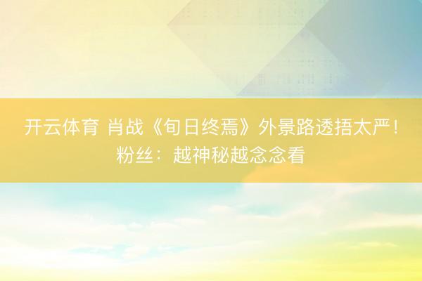 开云体育 肖战《旬日终焉》外景路透捂太严!粉丝:越神秘越念念看