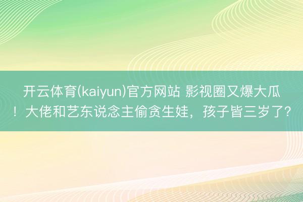 开云体育(kaiyun)官方网站 影视圈又爆大瓜!大佬和艺东说念主偷贪生娃,孩子皆三岁了?